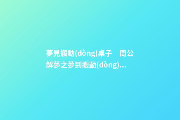 夢見搬動(dòng)桌子　周公解夢之夢到搬動(dòng)桌子